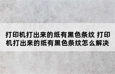 打印机打出来的纸有黑色条纹 打印机打出来的纸有黑色条纹怎么解决